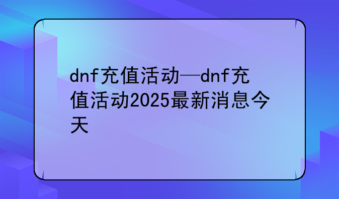 dnf充值活动—dnf充值活动2025最新消息今天