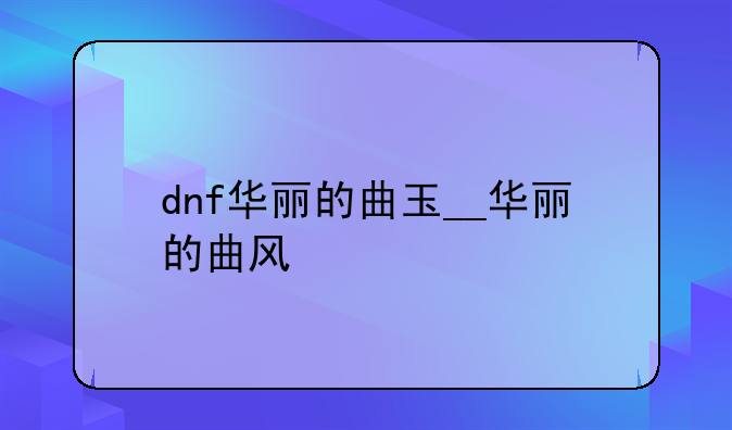 dnf华丽的曲玉__华丽的曲风
