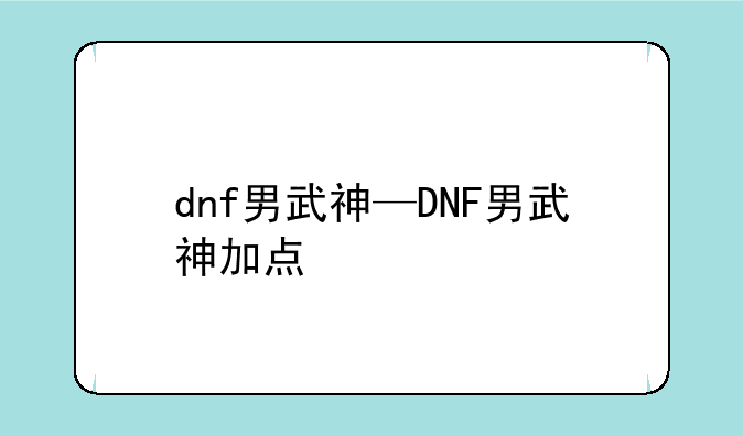 dnf男武神—DNF男武神加点