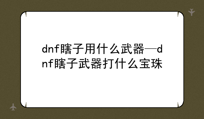 dnf瞎子用什么武器—dnf瞎子武器打什么宝珠