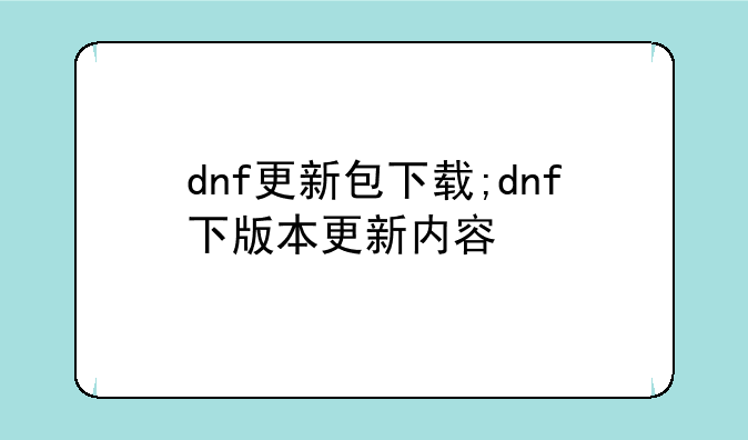 dnf更新包下载;dnf下版本更新内容