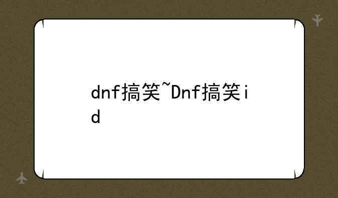 dnf搞笑~Dnf搞笑id