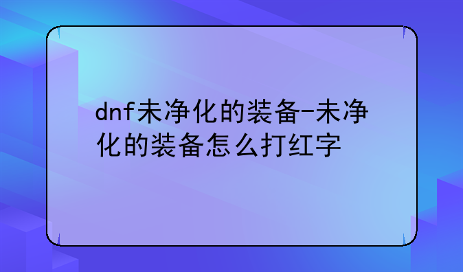 dnf未净化的装备-未净化的装备怎么打红字