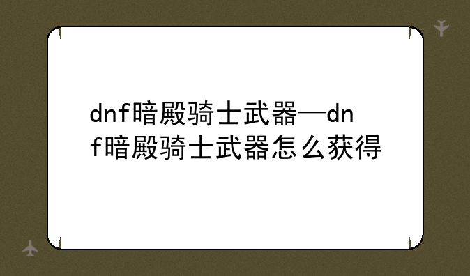 dnf暗殿骑士武器—dnf暗殿骑士武器怎么获得