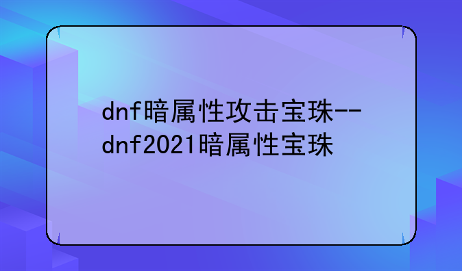 dnf暗属性攻击宝珠--dnf2021暗属性宝珠
