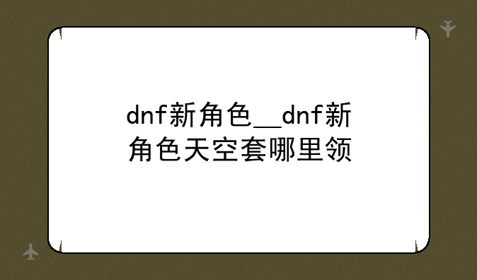 dnf新角色__dnf新角色天空套哪里领