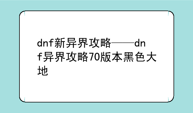 dnf新异界攻略——dnf异界攻略70版本黑色大地