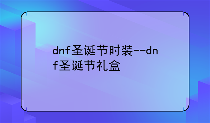 dnf圣诞节时装--dnf圣诞节礼盒
