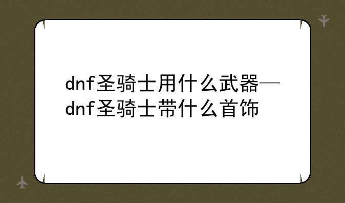 dnf圣骑士用什么武器—dnf圣骑士带什么首饰