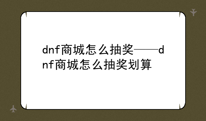 dnf商城怎么抽奖——dnf商城怎么抽奖划算