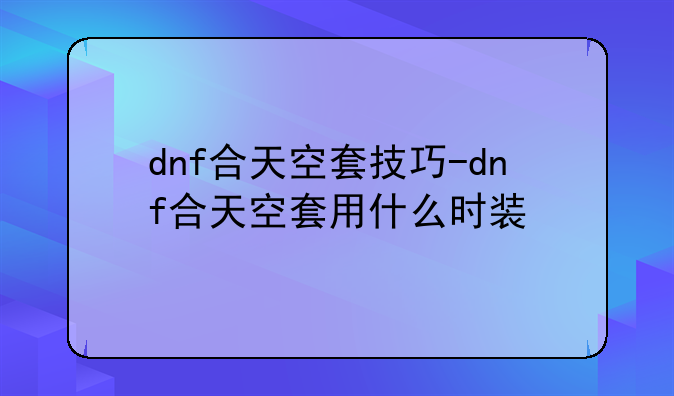 dnf合天空套技巧-dnf合天空套用什么时装