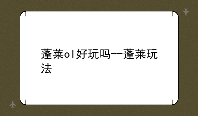 蓬莱ol好玩吗--蓬莱玩法