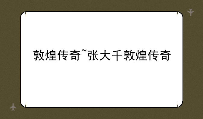 敦煌传奇~张大千敦煌传奇