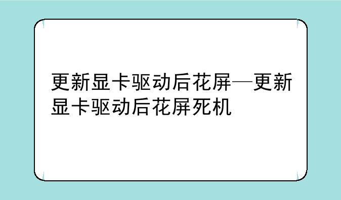 更新显卡驱动后花屏—更新显卡驱动后花屏死机
