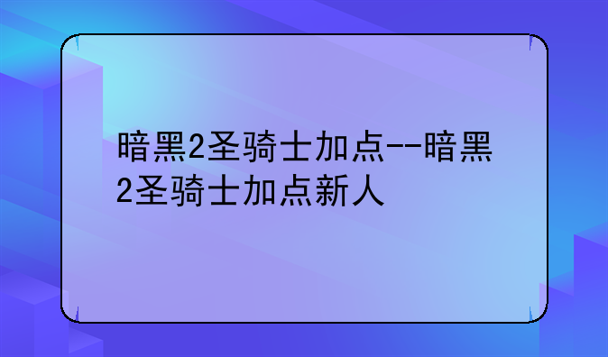 暗黑2圣骑士加点--暗黑2圣骑士加点新人