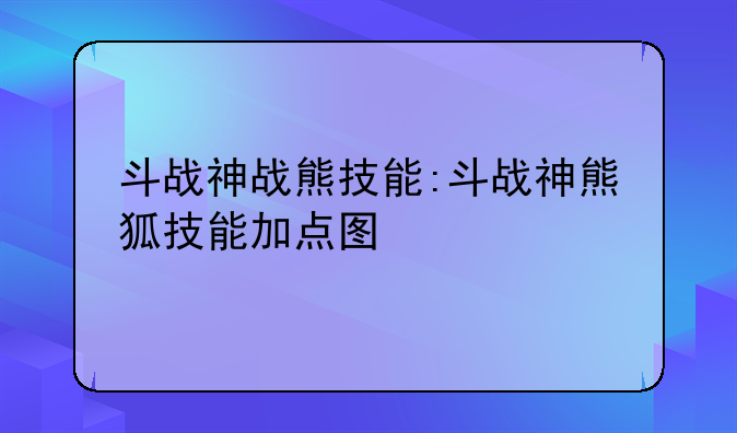 斗战神战熊技能:斗战神熊狐技能加点图