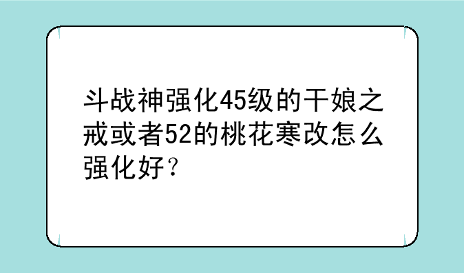 斗战神强化45级的干娘之戒或者52的桃花寒改怎么强化好？