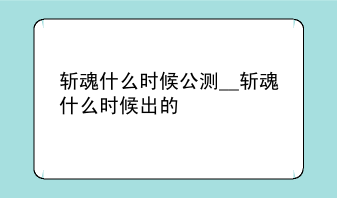 斩魂什么时候公测__斩魂什么时候出的