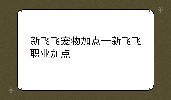 新飞飞宠物加点--新飞飞职业加点