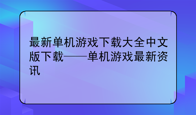 最新单机游戏下载大全中文版下载——单机游戏最新资讯