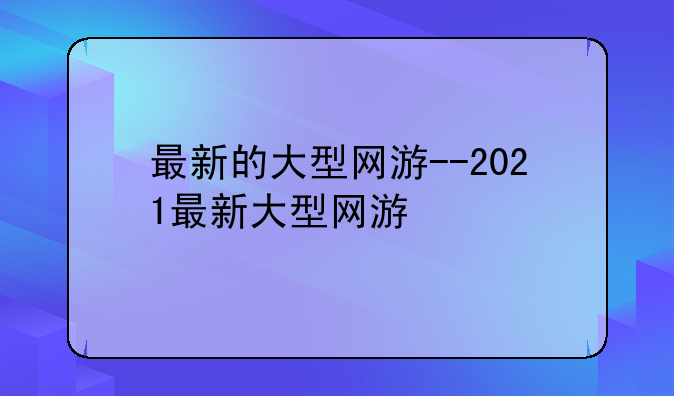最新的大型网游--2021最新大型网游