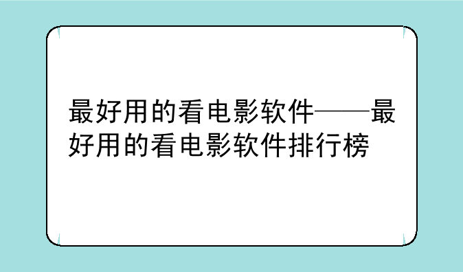 最好用的看电影软件——最好用的看电影软件排行榜