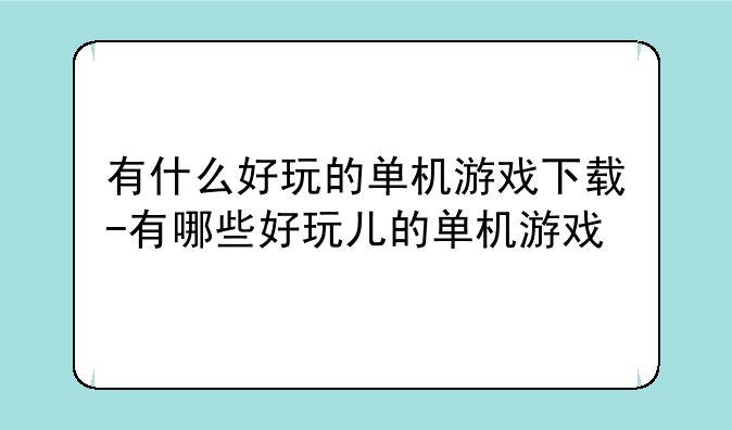 有什么好玩的单机游戏下载-有哪些好玩儿的单机游戏
