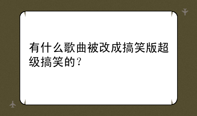 有什么歌曲被改成搞笑版超级搞笑的？