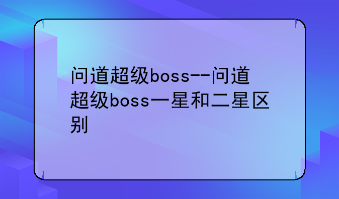 问道超级boss--问道超级boss一星和二星区别