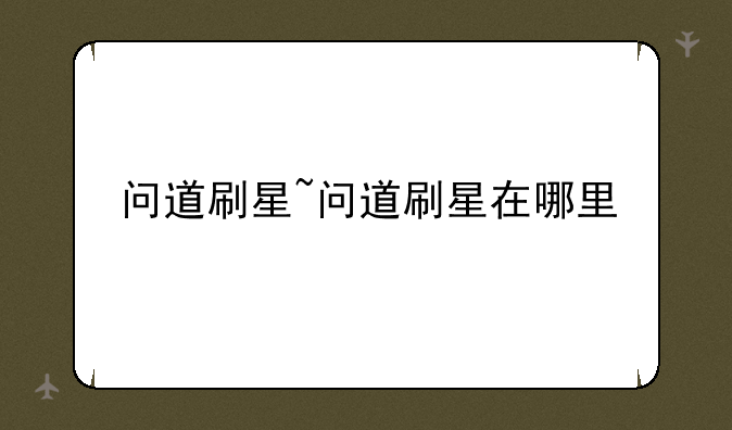 问道刷星~问道刷星在哪里