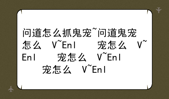 问道怎么抓鬼宠~问道鬼宠怎么召唤