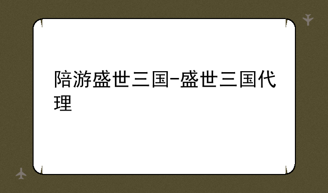 陪游盛世三国-盛世三国代理
