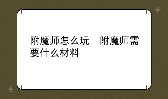附魔师怎么玩__附魔师需要什么材料