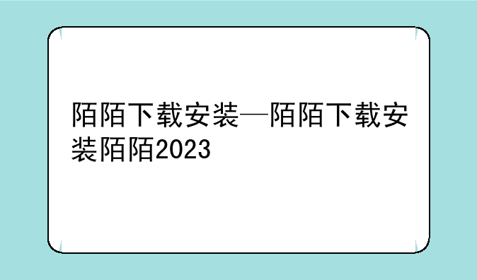 陌陌下载安装—陌陌下载安装陌陌2023