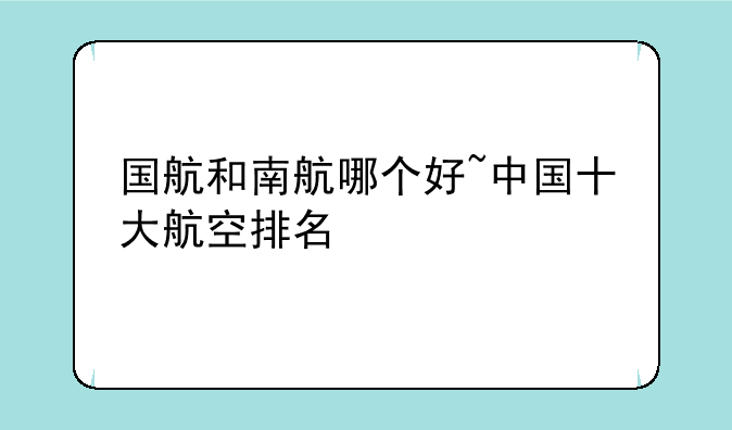 国航和南航哪个好~中国十大航空排名