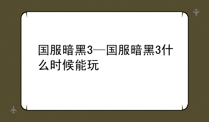 国服暗黑3—国服暗黑3什么时候能玩