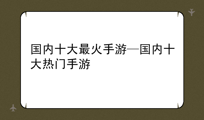 国内十大最火手游—国内十大热门手游