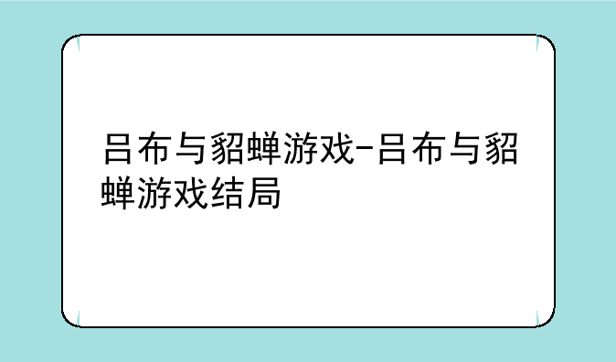吕布与貂蝉游戏-吕布与貂蝉游戏结局
