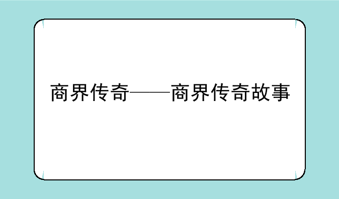 商界传奇——商界传奇故事