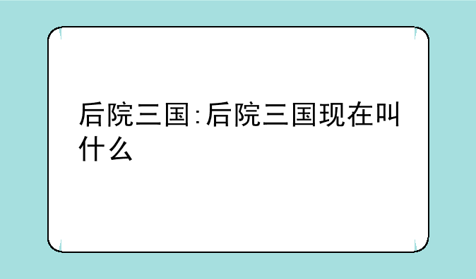 后院三国:后院三国现在叫什么
