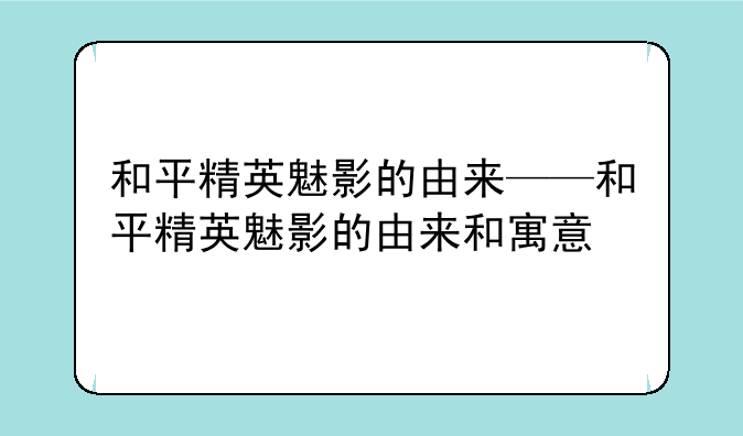 和平精英魅影的由来——和平精英魅影的由来和寓意
