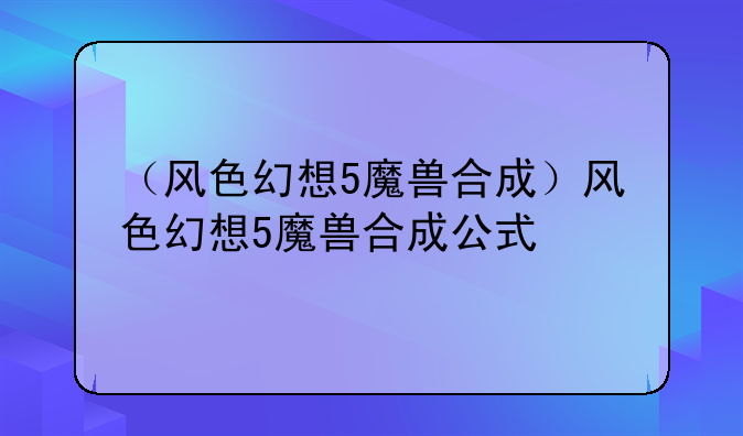 （风色幻想5魔兽合成）风色幻想5魔兽合成公式