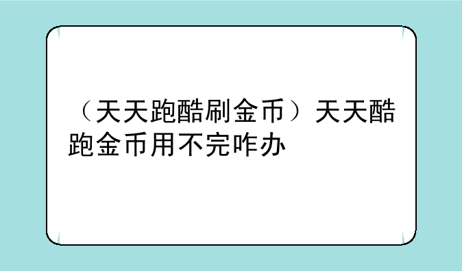 （天天跑酷刷金币）天天酷跑金币用不完咋办