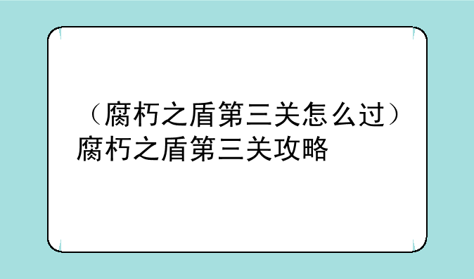 （腐朽之盾第三关怎么过）腐朽之盾第三关攻略