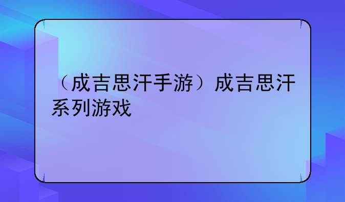 （成吉思汗手游）成吉思汗系列游戏