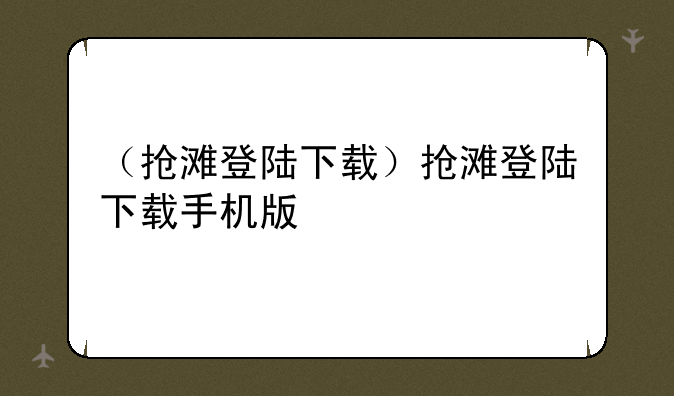 （抢滩登陆下载）抢滩登陆下载手机版