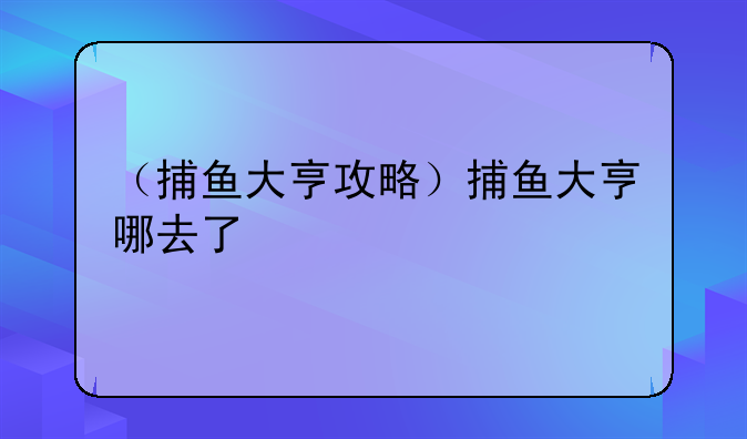 （捕鱼大亨攻略）捕鱼大亨哪去了