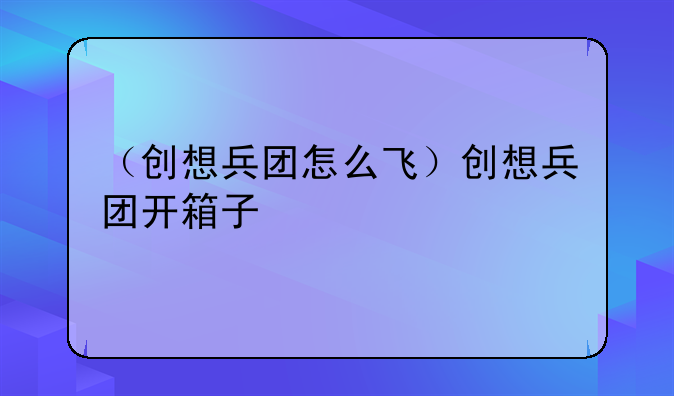 （创想兵团怎么飞）创想兵团开箱子