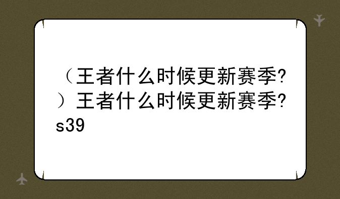 （王者什么时候更新赛季?）王者什么时候更新赛季?s39