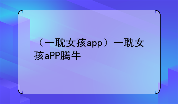 （一耽女孩app）一耽女孩aPP腾牛